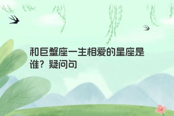 和巨蟹座一生相爱的星座是谁？疑问句
