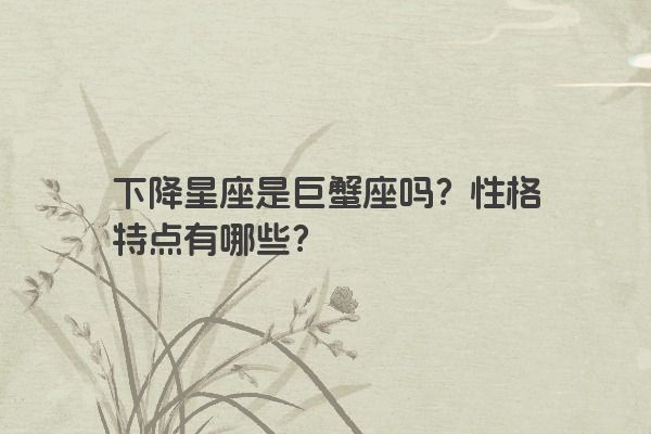 下降星座是巨蟹座吗？性格特点有哪些？