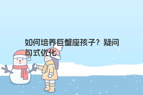 如何培养巨蟹座孩子？疑问句式优化