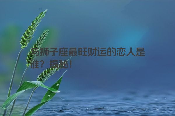 与狮子座最旺财运的恋人是谁？揭秘！