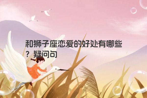 和狮子座恋爱的好处有哪些？疑问句