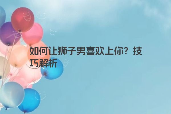 如何让狮子男喜欢上你？技巧解析