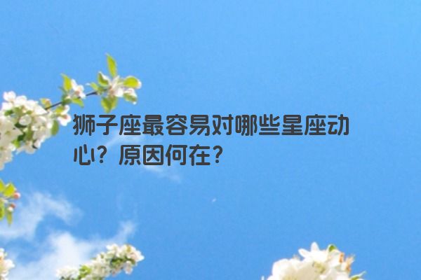 狮子座最容易对哪些星座动心？原因何在？