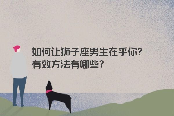 如何让狮子座男生在乎你？有效方法有哪些？