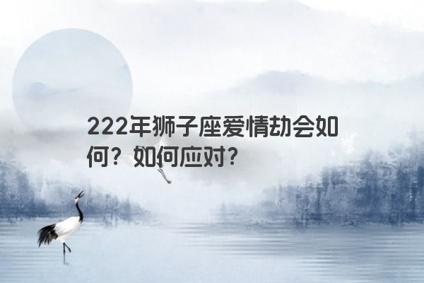 222年狮子座爱情劫会如何？如何应对？