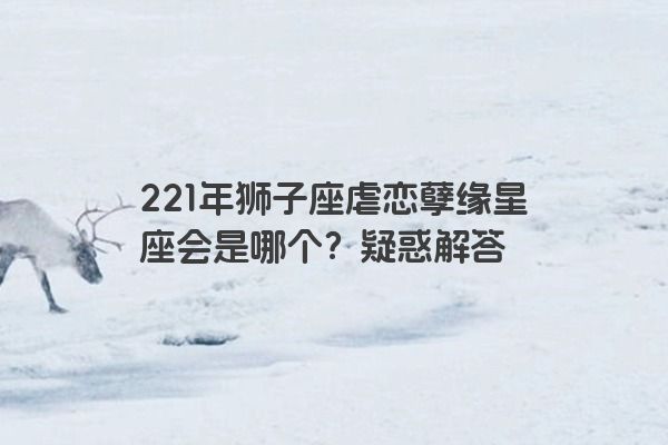 221年狮子座虐恋孽缘星座会是哪个？疑惑解答