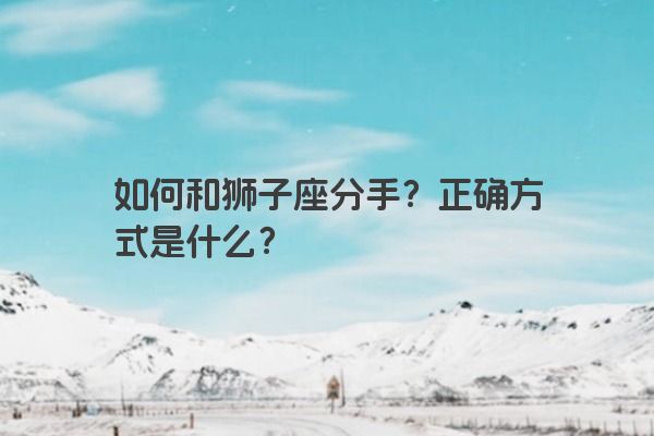 如何和狮子座分手？正确方式是什么？