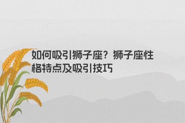 如何吸引狮子座？狮子座性格特点及吸引技巧