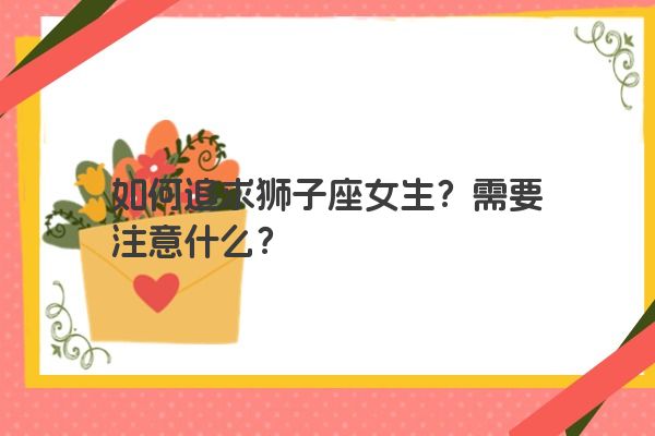 如何追求狮子座女生？需要注意什么？