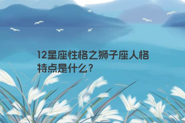 12星座性格之狮子座人格特点是什么？