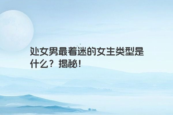 处女男最着迷的女生类型是什么？揭秘！