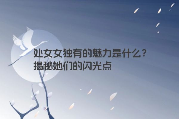 处女女独有的魅力是什么？揭秘她们的闪光点