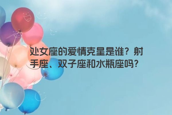 处女座的爱情克星是谁？射手座、双子座和水瓶座吗？