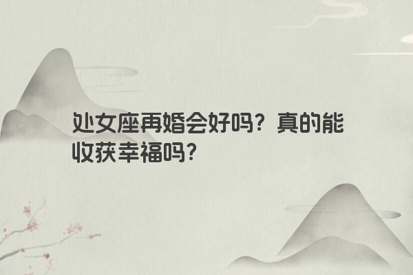 处女座再婚会好吗？真的能收获幸福吗？