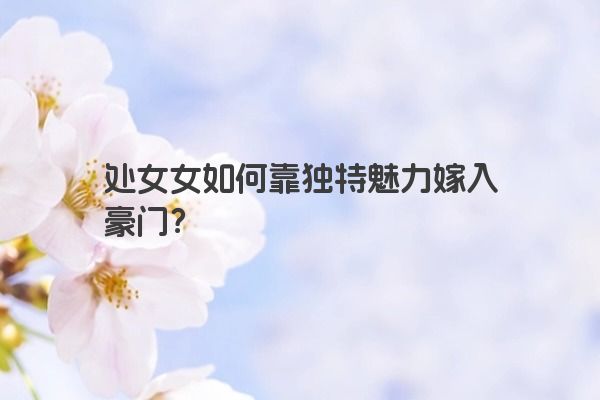 处女女如何靠独特魅力嫁入豪门？