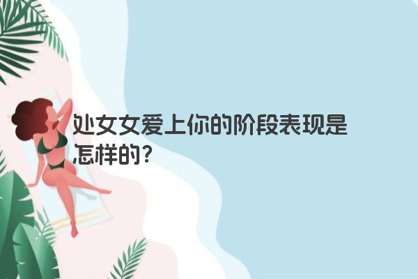 处女女爱上你的阶段表现是怎样的？