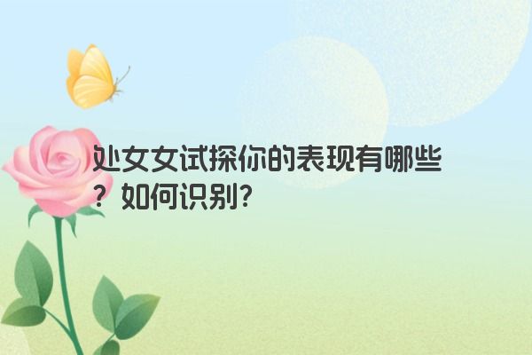 处女女试探你的表现有哪些？如何识别？