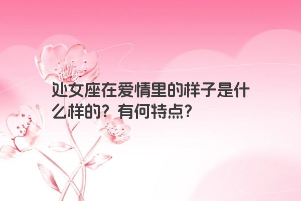 处女座在爱情里的样子是什么样的？有何特点？