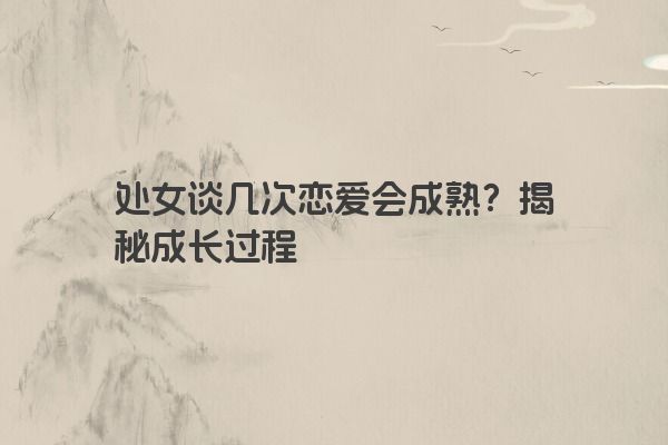 处女谈几次恋爱会成熟？揭秘成长过程