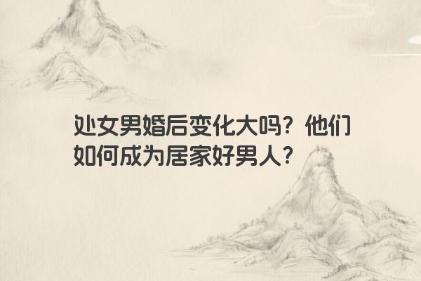 处女男婚后变化大吗？他们如何成为居家好男人？