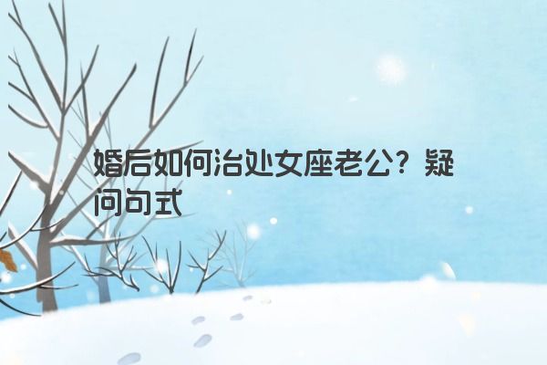婚后如何治处女座老公？疑问句式