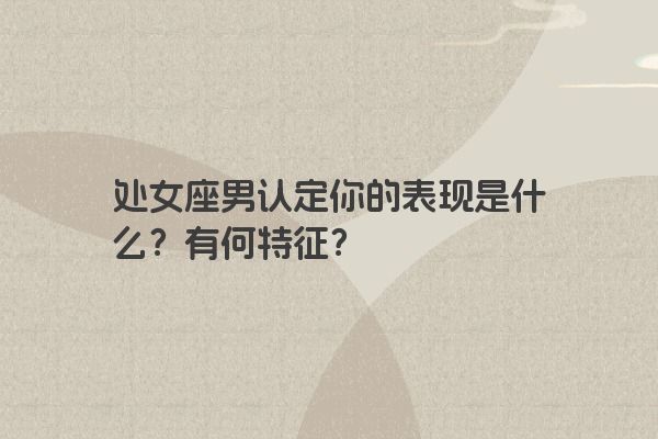 处女座男认定你的表现是什么？有何特征？