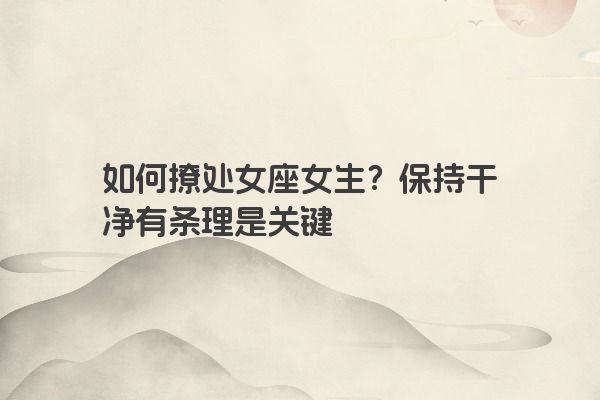 如何撩处女座女生？保持干净有条理是关键