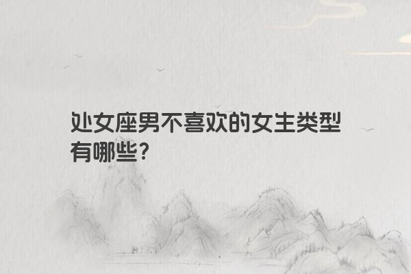 处女座男不喜欢的女生类型有哪些？