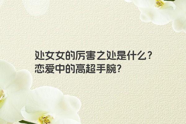 处女女的厉害之处是什么？恋爱中的高超手腕？