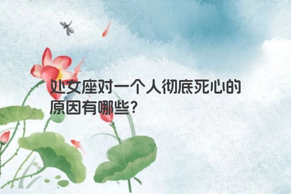 处女座对一个人彻底死心的原因有哪些？
