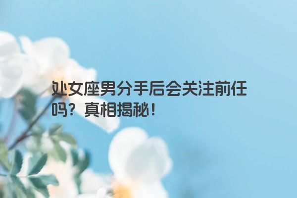 处女座男分手后会关注前任吗？真相揭秘！