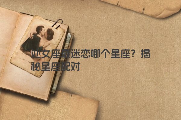 处女座最迷恋哪个星座？揭秘星座配对