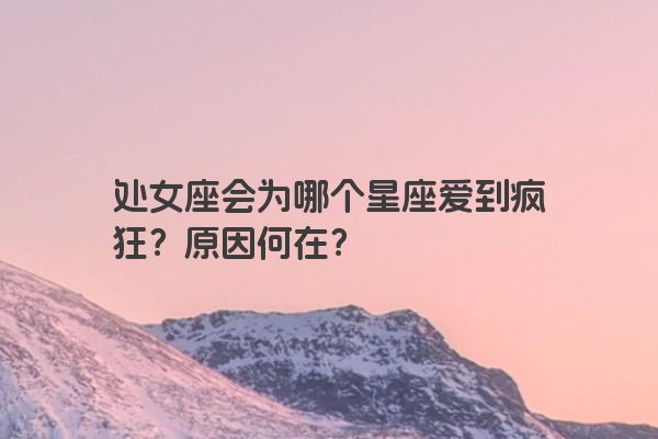 处女座会为哪个星座爱到疯狂？原因何在？