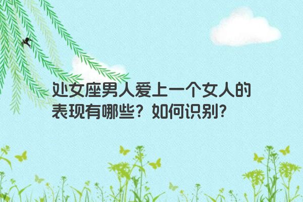 处女座男人爱上一个女人的表现有哪些？如何识别？