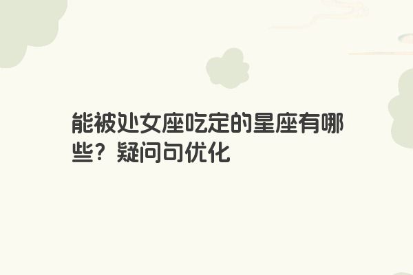 能被处女座吃定的星座有哪些？疑问句优化