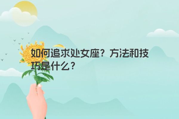 如何追求处女座？方法和技巧是什么？