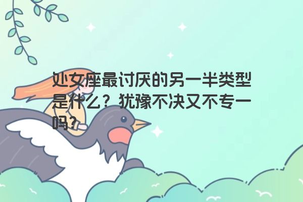 处女座最讨厌的另一半类型是什么？犹豫不决又不专一吗？