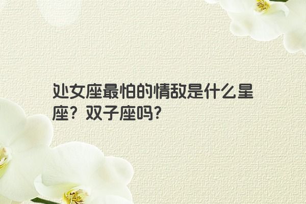 处女座最怕的情敌是什么星座？双子座吗？