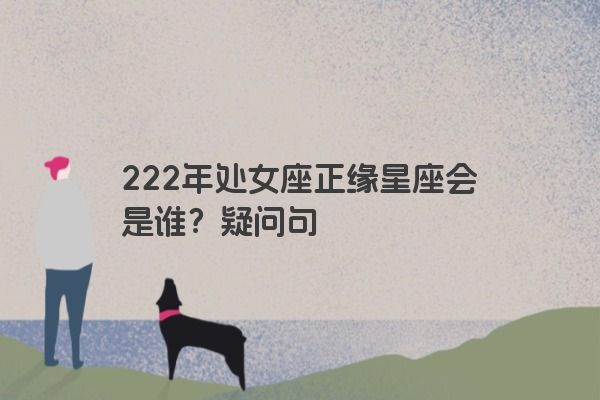 222年处女座正缘星座会是谁？疑问句