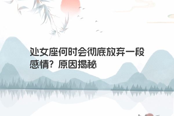 处女座何时会彻底放弃一段感情？原因揭秘
