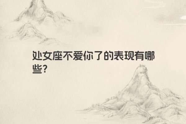 处女座不爱你了的表现有哪些？