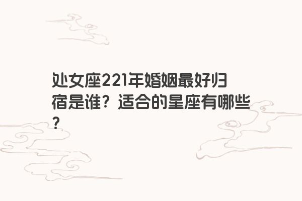 处女座221年婚姻最好归宿是谁？适合的星座有哪些？
