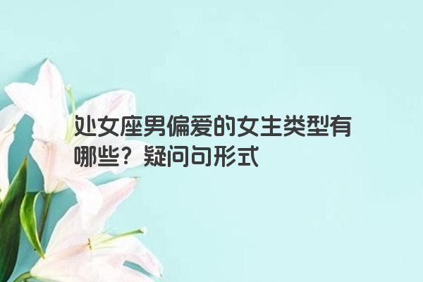 处女座男偏爱的女生类型有哪些？疑问句形式