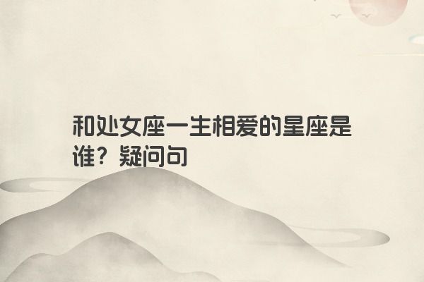 和处女座一生相爱的星座是谁？疑问句