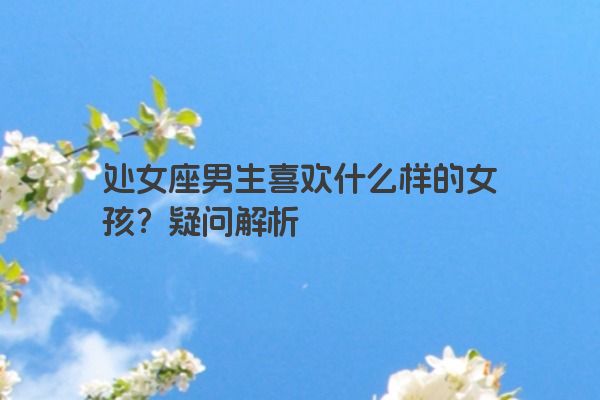 处女座男生喜欢什么样的女孩？疑问解析