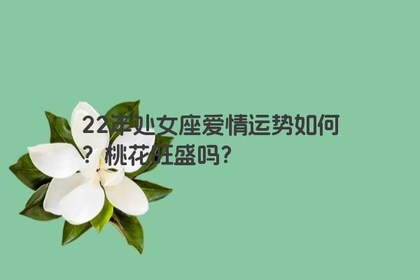 22年处女座爱情运势如何？桃花旺盛吗？