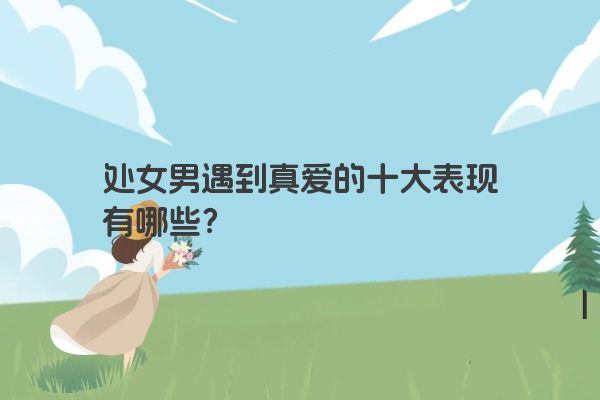 处女男遇到真爱的十大表现有哪些？