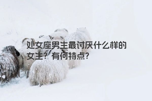 处女座男生最讨厌什么样的女生？有何特点？