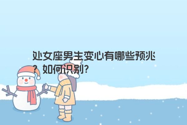处女座男生变心有哪些预兆？如何识别？