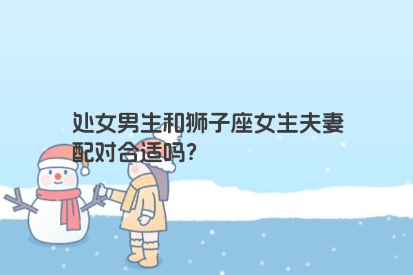处女男生和狮子座女生夫妻配对合适吗？